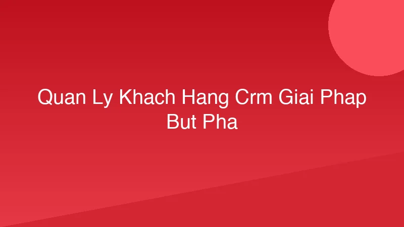 Quản lý khách hàng CRM - Giải pháp bứt phá doanh thu